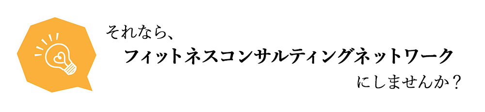 それなら、フィットネスコンサルティングネットワークにしませんか?